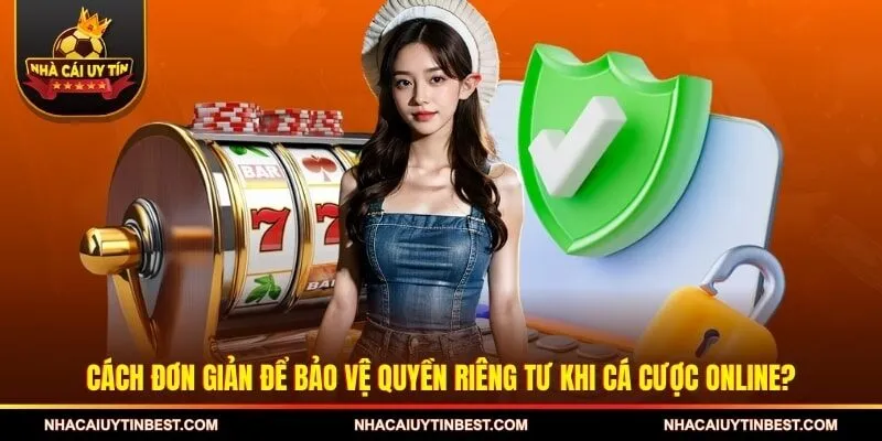 Cách đơn giản để bảo vệ quyền riêng tư khi cá cược online?