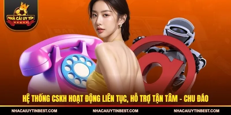 Hệ thống CSKH hoạt động liên tục, hỗ trợ tận tâm - chu đáo