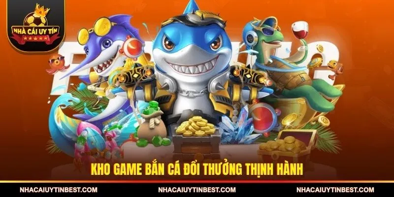 Kho game Bắn cá đổi thưởng thịnh hành