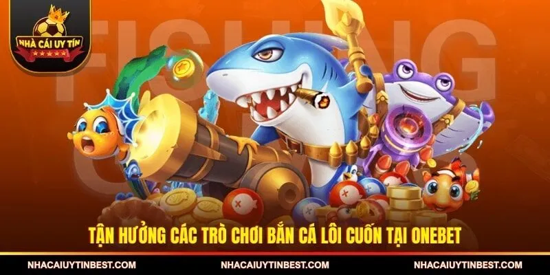 Tận hưởng các trò chơi bắn cá lôi cuốn tại ONEBET